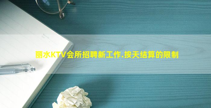 丽水KTV会所招聘新工作.按天结算的限制