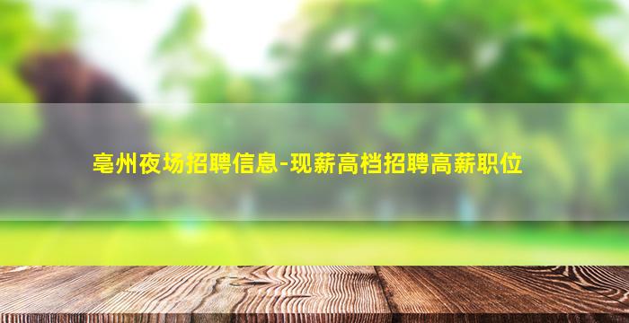 亳州夜场招聘信息-现薪高档招聘高薪职位