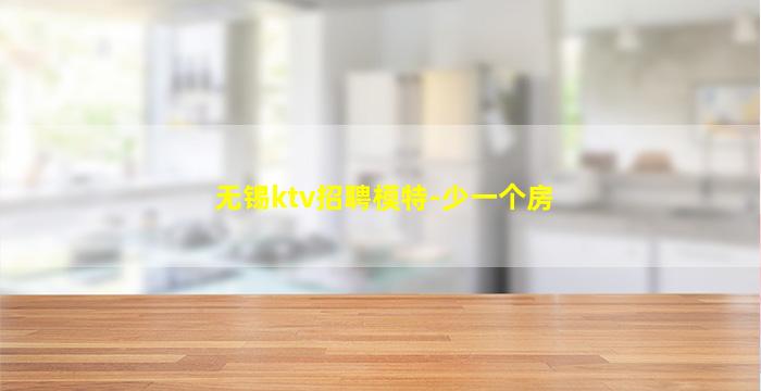 无锡ktv招聘模特-少一个房